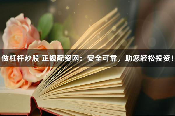 做杠杆炒股 正规配资网：安全可靠，助您轻松投资！