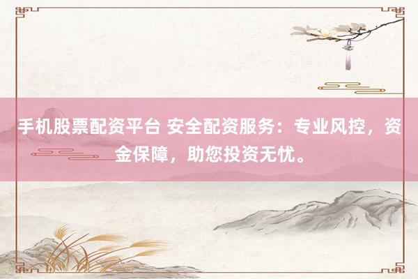 手机股票配资平台 安全配资服务：专业风控，资金保障，助您投资无忧。