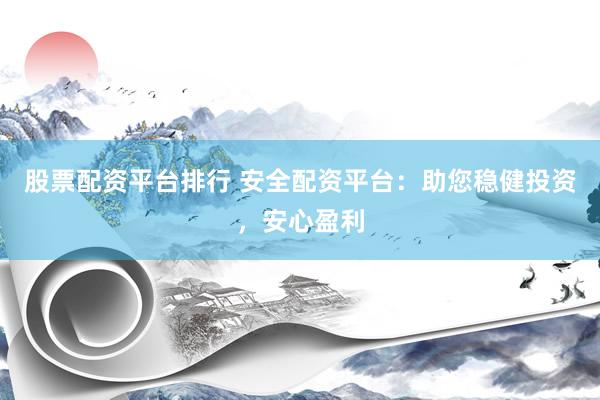 股票配资平台排行 安全配资平台：助您稳健投资，安心盈利
