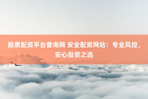 股票配资平台查询网 安全配资网站：专业风控，安心投资之选