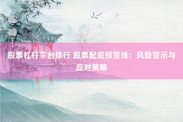 股票杠杆平台排行 股票配资预警线：风险警示与应对策略