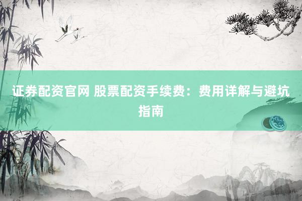证券配资官网 股票配资手续费：费用详解与避坑指南