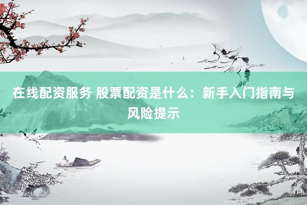 在线配资服务 股票配资是什么：新手入门指南与风险提示