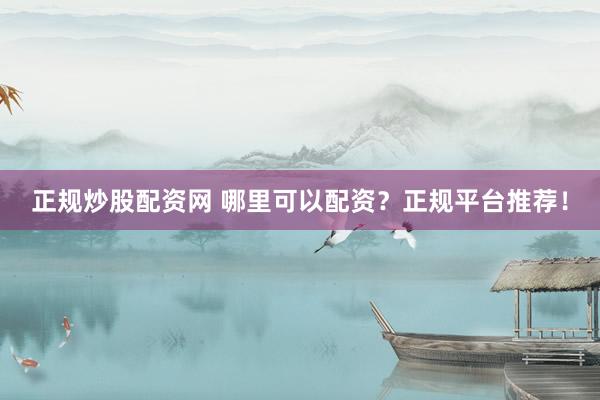 正规炒股配资网 哪里可以配资？正规平台推荐！