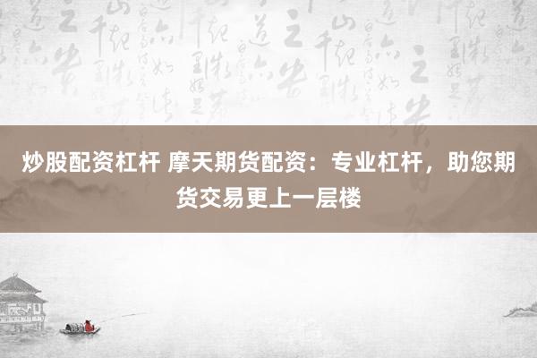炒股配资杠杆 摩天期货配资：专业杠杆，助您期货交易更上一层楼