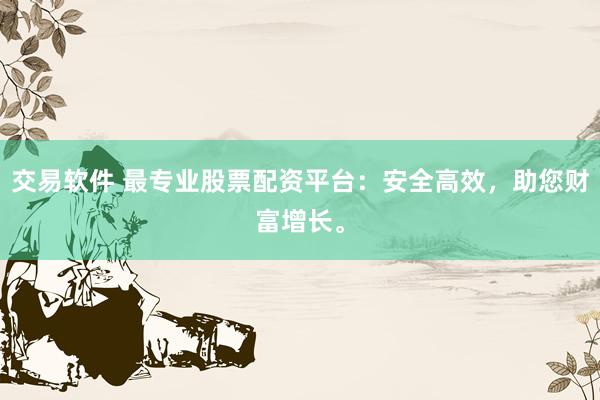 交易软件 最专业股票配资平台：安全高效，助您财富增长。