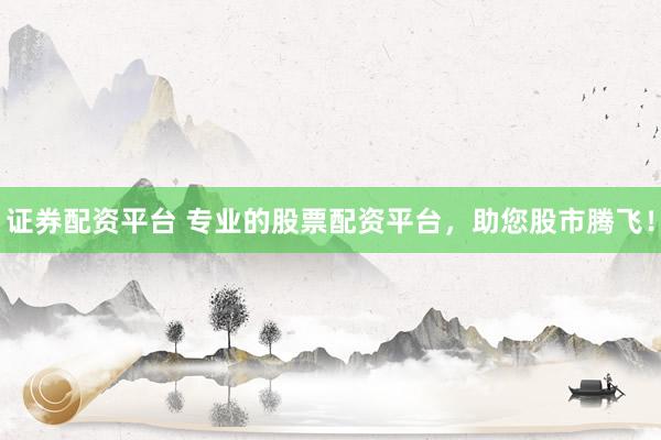 证券配资平台 专业的股票配资平台，助您股市腾飞！