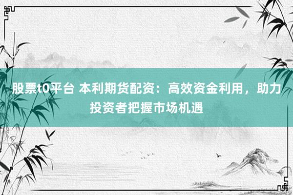 股票t0平台 本利期货配资：高效资金利用，助力投资者把握市场机遇