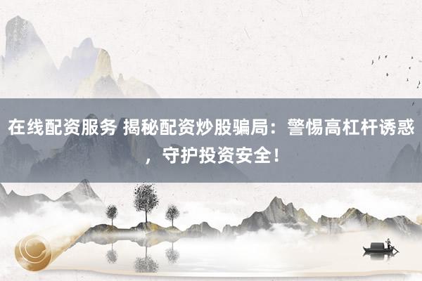 在线配资服务 揭秘配资炒股骗局:警惕高杠杆诱惑,守护投资安全!