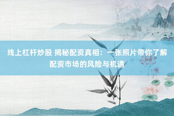线上杠杆炒股 揭秘配资真相：一张照片带你了解配资市场的风险与机遇