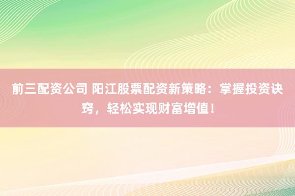 前三配资公司 阳江股票配资新策略：掌握投资诀窍，轻松实现财富增值！