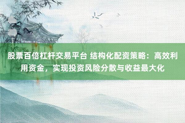 股票百倍杠杆交易平台 结构化配资策略:高效利用资金,实现投资风险分散与收益最大化